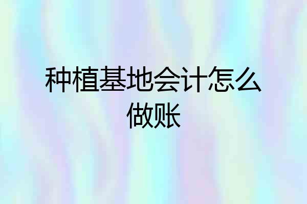 种植基地会计怎么做账
