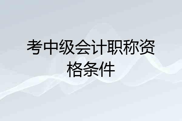 考中级会计职称资格条件