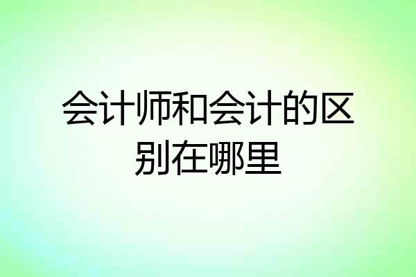 会计师和会计的区别在哪里