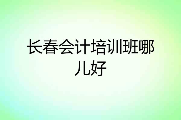 长春会计培训班哪儿好