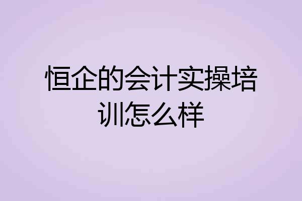 恒企的会计实操培训怎么样