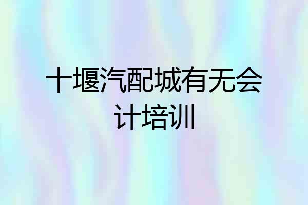 十堰汽配城有无会计培训