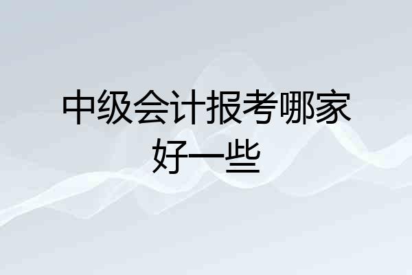 中级会计报考哪家好一些