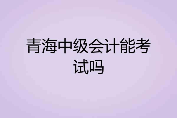 青海中级会计能考试吗