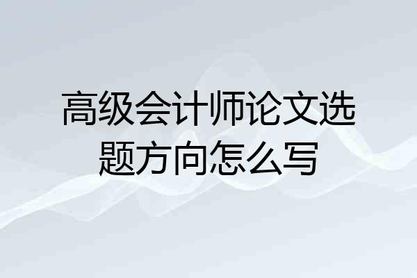 高级会计师论文选题方向怎么写