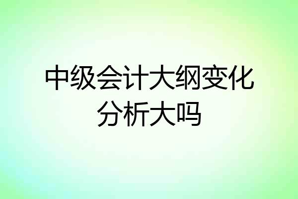 中级会计大纲变化分析大吗
