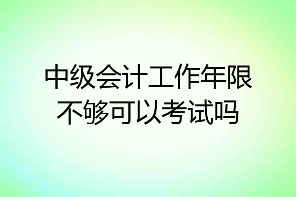 中级会计工作年限不够可以考试吗