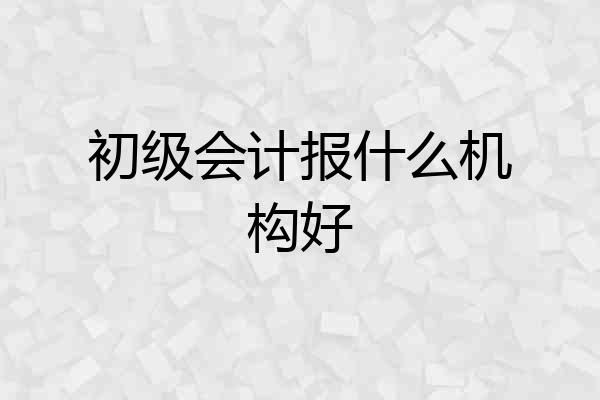初级会计报什么机构好