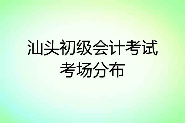 汕头初级会计考试考场分布