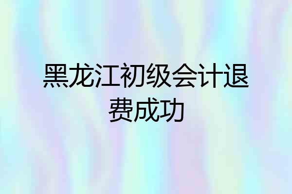 黑龙江初级会计退费成功