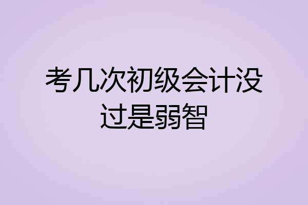 考几次初级会计没过是弱智