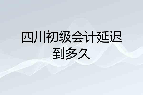 四川初级会计延迟到多久
