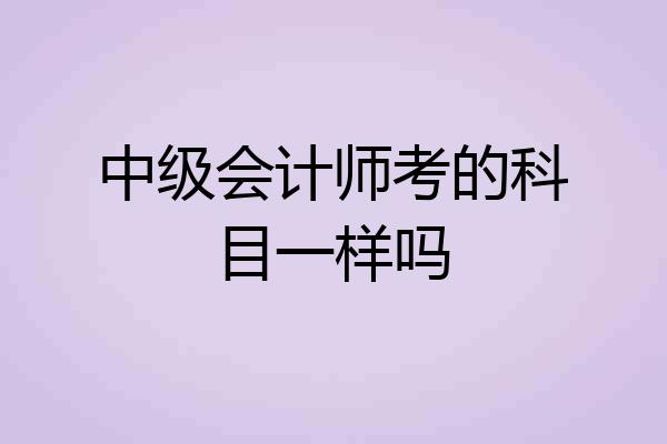 中级会计师考的科目一样吗