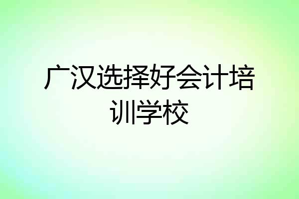 广汉选择好会计培训学校