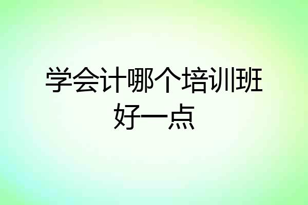 学会计哪个培训班好一点