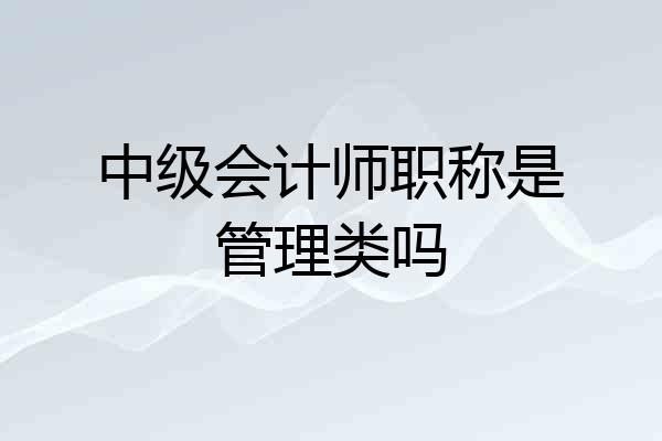中级会计师职称是管理类吗