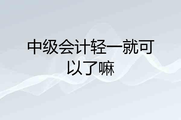中级会计轻一就可以了嘛