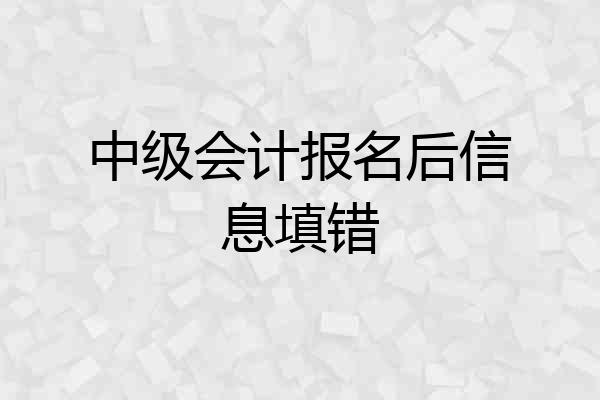 中级会计报名后信息填错