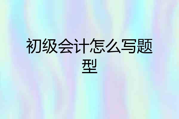 初级会计怎么写题型
