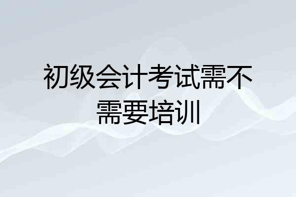 初级会计考试需不需要培训