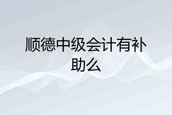 顺德中级会计有补助么