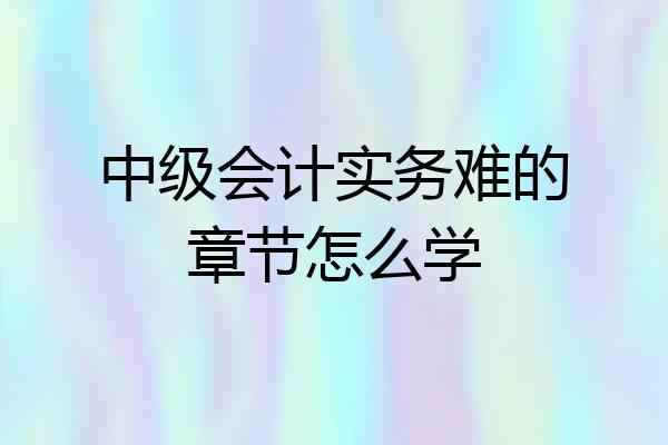 中级会计实务难的章节怎么学