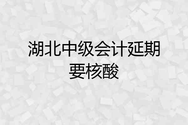 湖北中级会计延期要核酸
