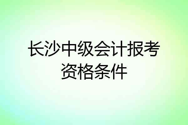 长沙中级会计报考资格条件