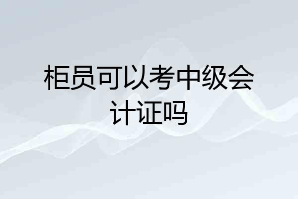 柜员可以考中级会计证吗