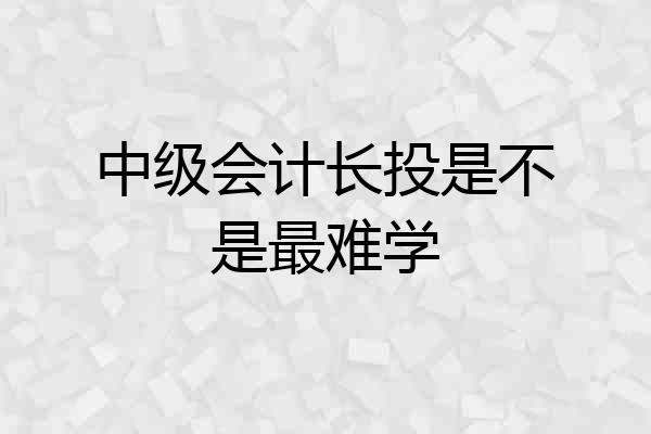 中级会计长投是不是最难学