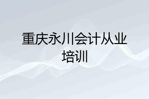 重庆永川会计从业培训