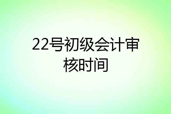 22号初级会计审核时间