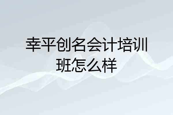 幸平创名会计培训班怎么样
