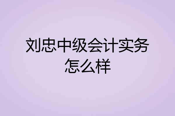 刘忠中级会计实务怎么样