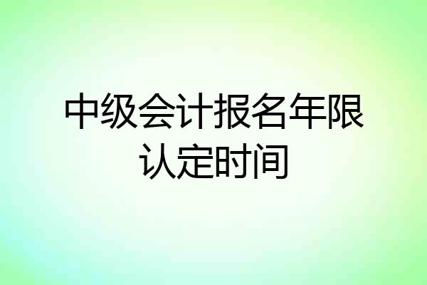 中级会计报名年限认定时间