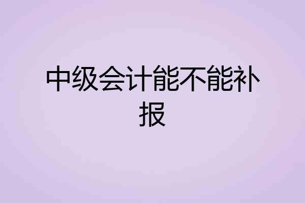 中级会计能不能补报