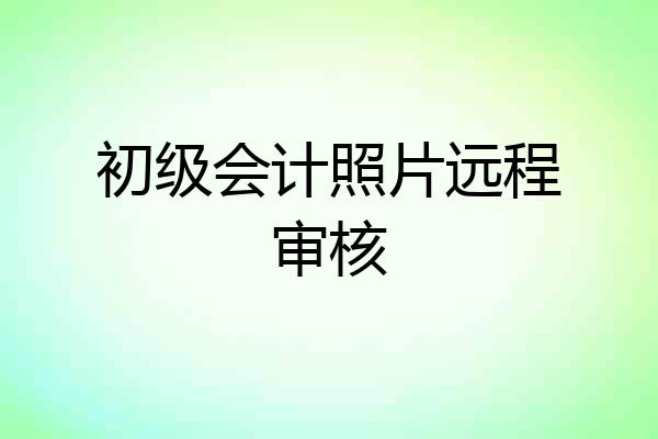 初级会计照片远程审核