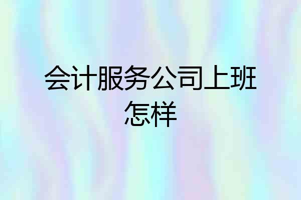 会计服务公司上班怎样