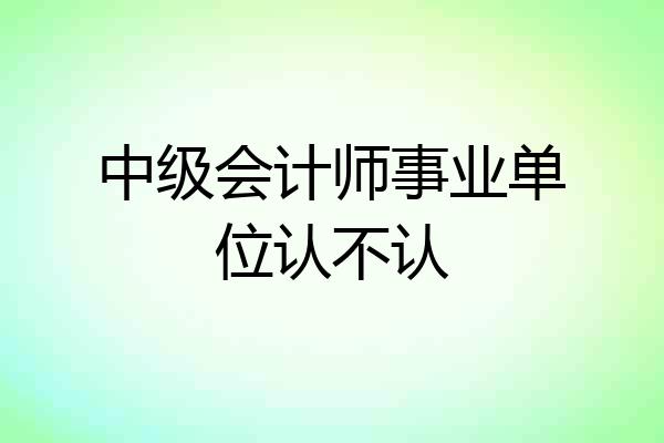 中级会计师事业单位认不认