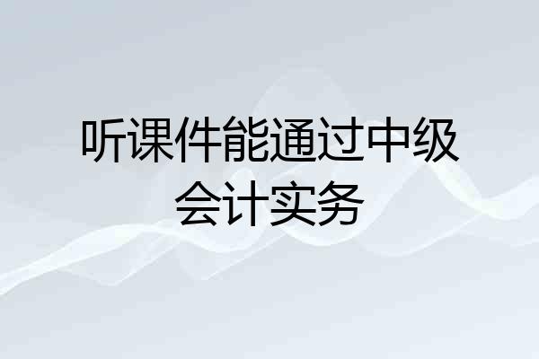 听课件能通过中级会计实务