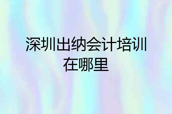 深圳出纳会计培训在哪里