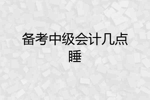 备考中级会计几点睡