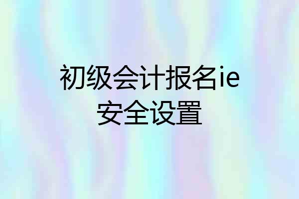 初级会计报名ie安全设置