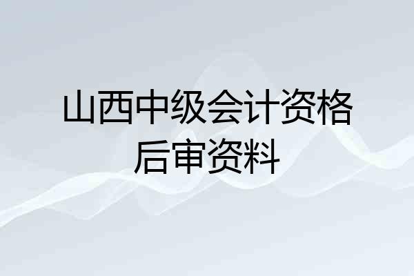 山西中级会计资格后审资料