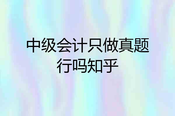 中级会计只做真题行吗知乎