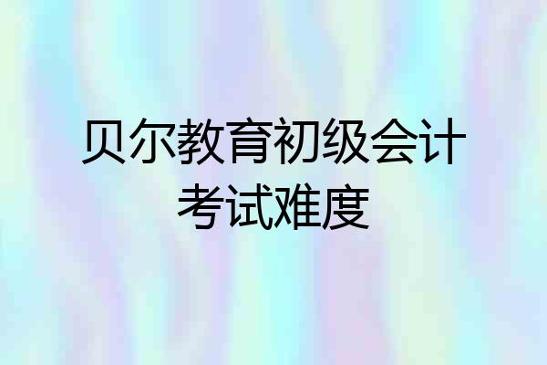 贝尔教育初级会计考试难度