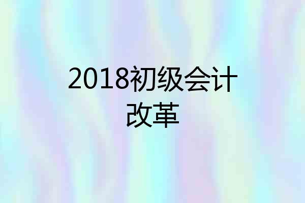 2018初级会计改革