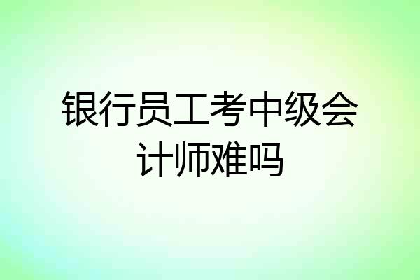 银行员工考中级会计师难吗