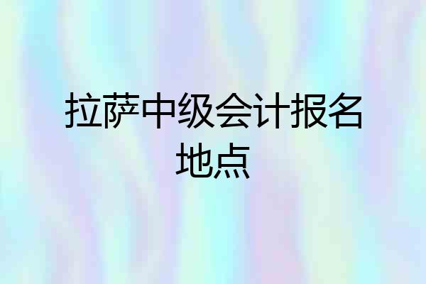 拉萨中级会计报名地点