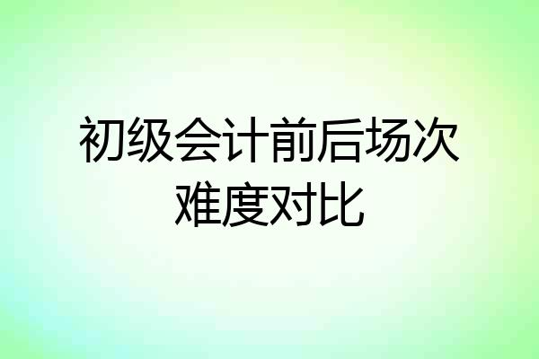 初级会计前后场次难度对比